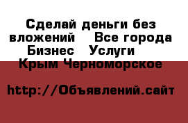 Сделай деньги без вложений. - Все города Бизнес » Услуги   . Крым,Черноморское